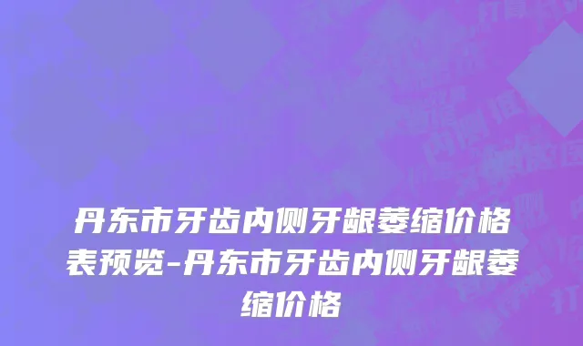 丹东市牙齿内侧牙龈萎缩价格表预览-丹东市牙齿内侧牙龈萎缩价格