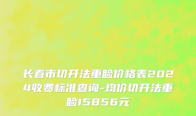 长春市切开法重睑价格表2024收费标准查询-均价切开法重睑15856元