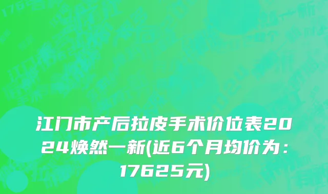 江门市产后拉皮手术价位表2024焕然一新(近6个月均价为：17625元)