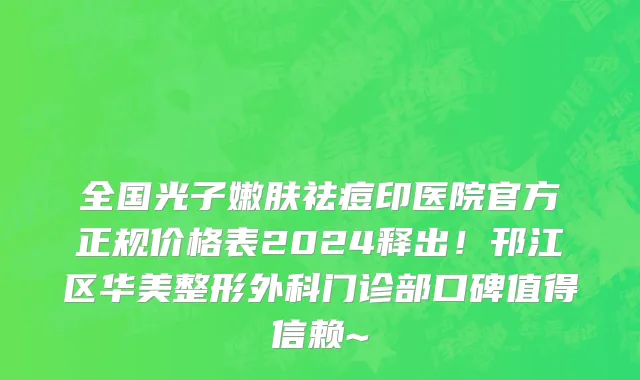 全国光子嫩肤祛痘印医院官方正规价格表2024释出！邗江区华美整形外科门诊部口碑值得信赖~