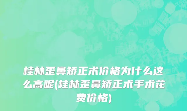 桂林歪鼻矫正术价格为什么这么高呢(桂林歪鼻矫正术手术花费价格)