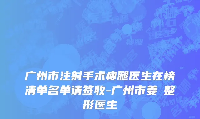 广州市注射手术瘦腿医生在榜清单名单请签收-广州市姜翀整形医生