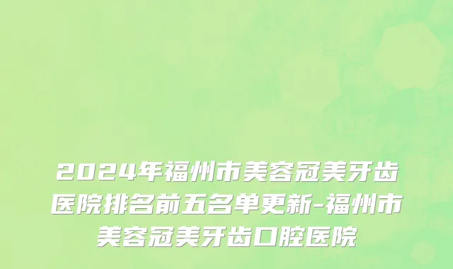 2024年福州市美容冠美牙齿医院排名前五名单更新-福州市美容冠美牙齿口腔医院