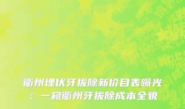 衢州埋伏牙拔除新价目表曝光:一窥衢州牙拔除成本全貌