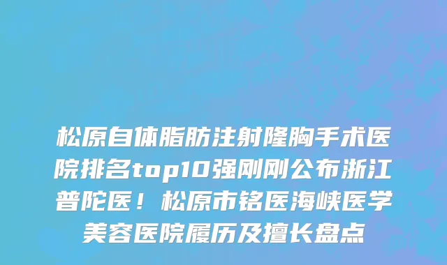 松原自体脂肪注射隆胸手术医院排名top10强刚刚公布浙江普陀医!松原市铭医海峡医学美容医院履历及擅长盘点