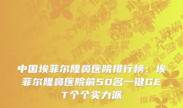中国埃菲尔隆鼻医院排行榜：埃菲尔隆鼻医院前50名一键GET个个实力派