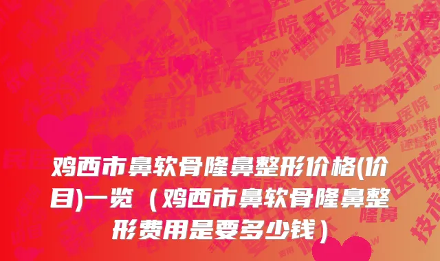 鸡西市鼻软骨隆鼻整形价格(价目)一览（鸡西市鼻软骨隆鼻整形费用是要多少钱）