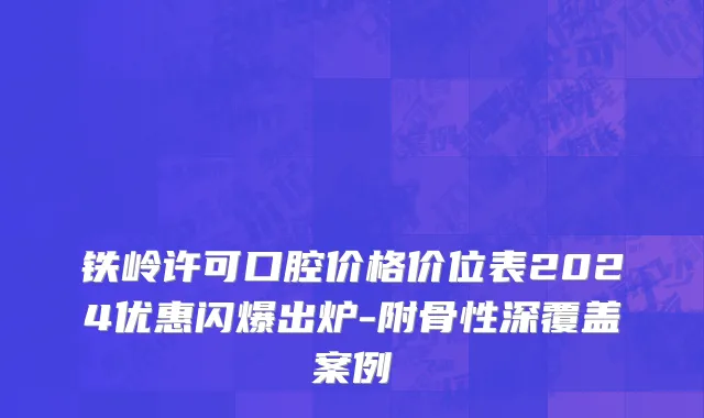 铁岭许可口腔价格价位表2024优惠闪爆出炉-附骨性深覆盖案例