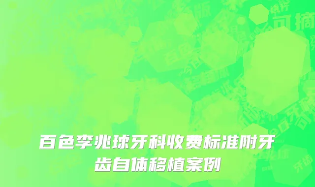 百色李兆球牙科收费标准附牙齿自体移植案例