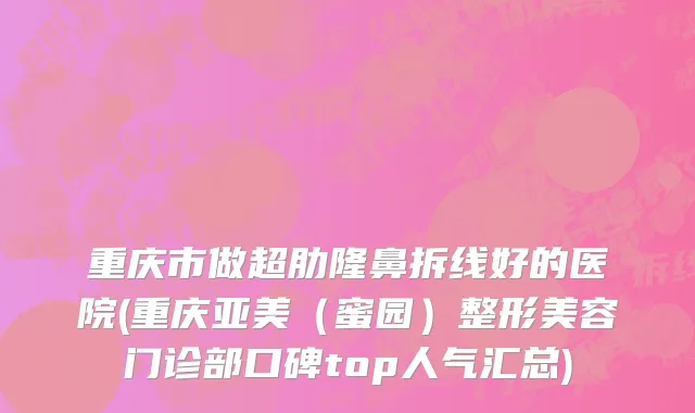 重庆市做超肋隆鼻拆线好的医院(重庆亚美（蜜园）整形美容门诊部口碑top人气汇总)