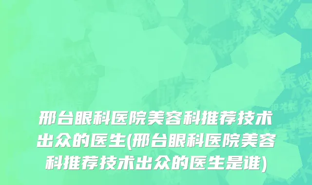 邢台眼科医院美容科推荐技术出众的医生(邢台眼科医院美容科推荐技术出众的医生是谁)