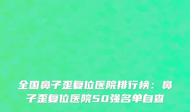 全国鼻子歪复位医院排行榜：鼻子歪复位医院50强名单自查