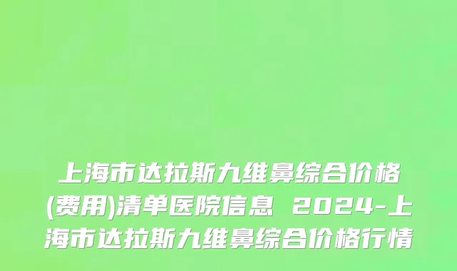 上海市达拉斯九维鼻综合价格(费用)清单医院信息 2024-上海市达拉斯九维鼻综合价格行情