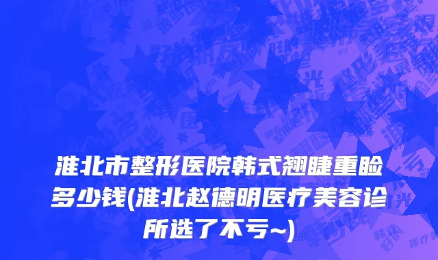 淮北市整形医院韩式翘睫重睑多少钱(淮北赵德明医疗美容诊所选了不亏~)