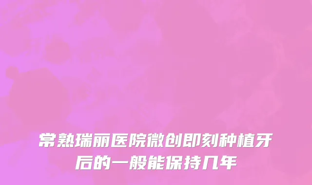 常熟瑞丽医院微创即刻种植牙后的一般能保持几年