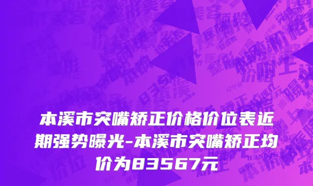 本溪市突嘴矫正价格价位表近期强势曝光-本溪市突嘴矫正均价为83567元