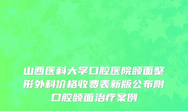 山西医科大学口腔医院颌面整形外科价格收费表新版公布附口腔颌面治疗案例