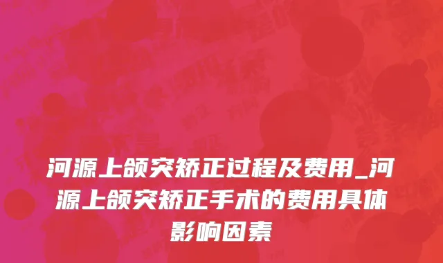 河源上颌突矫正过程及费用_河源上颌突矫正手术的费用具体影响因素