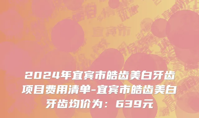 2024年宜宾市皓齿美白牙齿项目费用清单-宜宾市皓齿美白牙齿均价为：639元