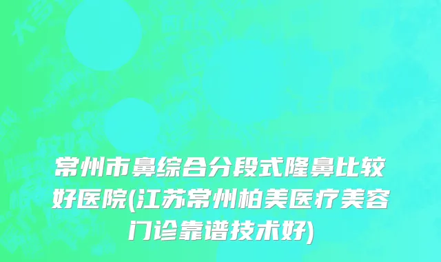 常州市鼻综合分段式隆鼻比较好医院(江苏常州柏美医疗美容门诊靠谱技术好)
