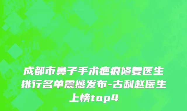 成都市鼻子手术疤痕修复医生排行名单震撼发布-古利赵医生上榜top4