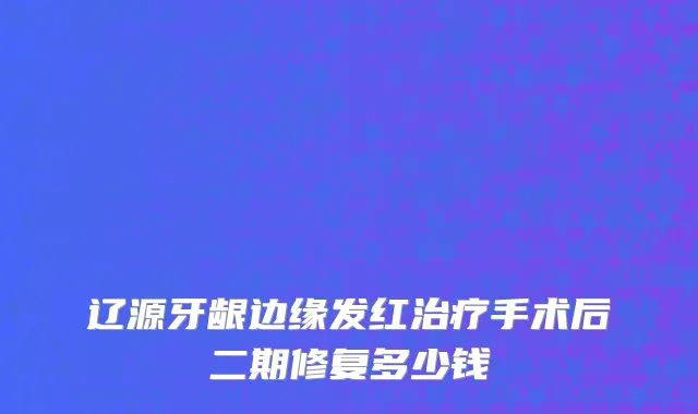 辽源牙龈边缘发红治疗手术后二期修复多少钱