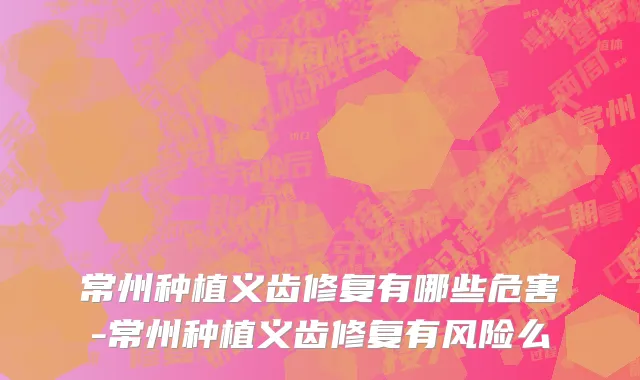 常州种植义齿修复有哪些危害-常州种植义齿修复有风险么