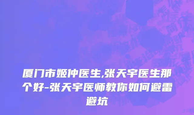 厦门市姬仲医生,张天宇医生那个好-张天宇医师教你如何避雷避坑