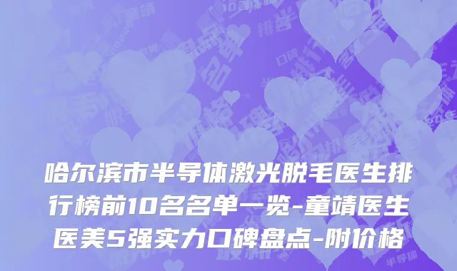 哈尔滨市半导体激光脱毛医生排行榜前10名名单一览-童靖医生医美5强实力口碑盘点-附价格