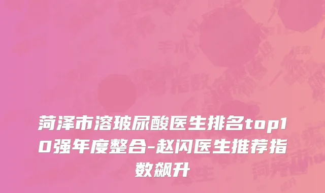 菏泽市溶玻尿酸医生排名top10强年度整合-赵闪医生推荐指数飙升