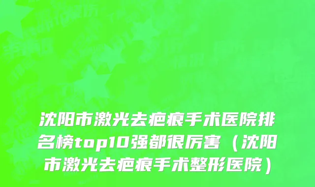 沈阳市激光去疤痕手术医院排名榜top10强都很厉害（沈阳市激光去疤痕手术整形医院）