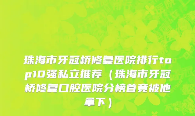 珠海市牙冠桥修复医院排行top10强私立推荐（珠海市牙冠桥修复口腔医院分榜首竟被他拿下）
