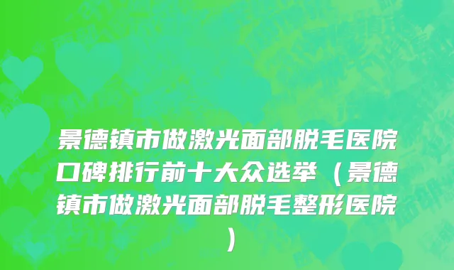 景德镇市做激光面部脱毛医院口碑排行前十大众选举（景德镇市做激光面部脱毛整形医院）