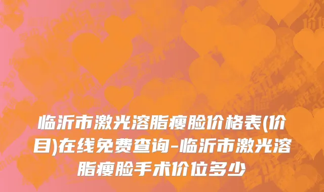 临沂市激光溶脂瘦脸价格表(价目)在线免费查询-临沂市激光溶脂瘦脸手术价位多少