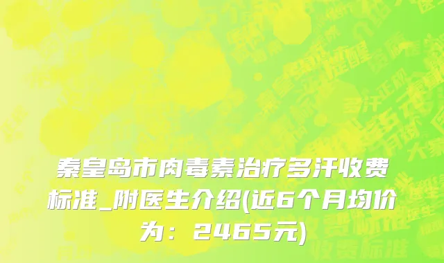 秦皇岛市肉毒素治疗多汗收费标准_附医生介绍(近6个月均价为：2465元)