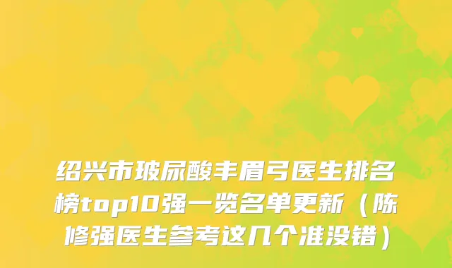 绍兴市玻尿酸丰眉弓医生排名榜top10强一览名单更新（陈修强医生参考这几个准没错）