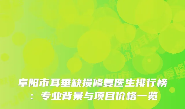 阜阳市耳垂缺损修复医生排行榜：专业背景与项目价格一览