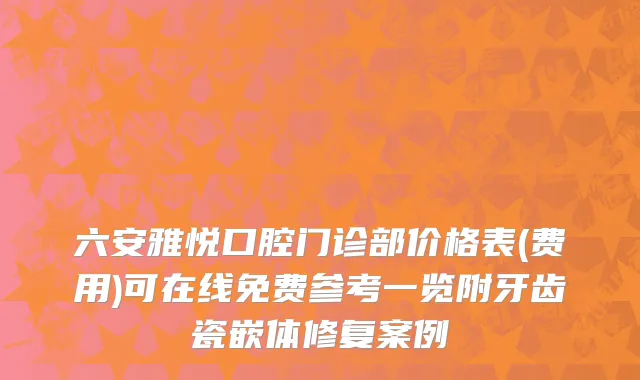 六安雅悦口腔门诊部价格表(费用)可在线免费参考一览附牙齿瓷嵌体修复案例