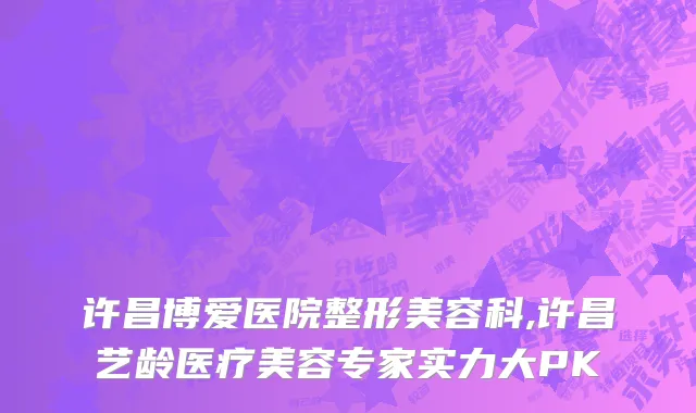 许昌博爱医院整形美容科,许昌艺龄医疗美容专家实力大PK