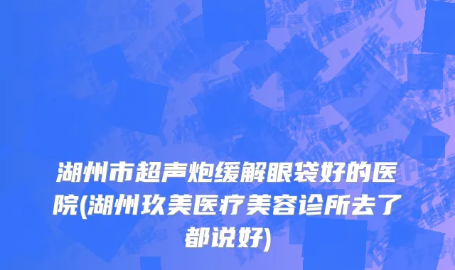 湖州市超声炮缓解眼袋好的医院(湖州玖美医疗美容诊所去了都说好)