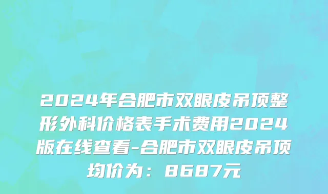 2024年合肥市双眼皮吊顶整形外科价格表手术费用2024版在线查看-合肥市双眼皮吊顶均价为：8687元