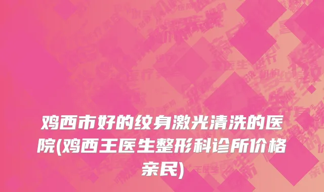 鸡西市好的纹身激光清洗的医院(鸡西王医生整形科诊所价格亲民)