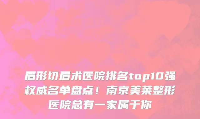 眉形切眉术医院排名top10强权威名单盘点!南京美莱整形医院总有一家属于你