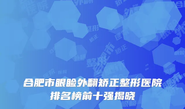 合肥市眼睑外翻矫正整形医院排名榜前十强揭晓