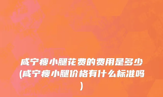咸宁瘦小腿花费的费用是多少(咸宁瘦小腿价格有什么标准吗)