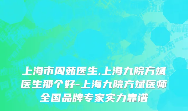 上海市周茹医生,上海九院方斌医生那个好-上海九院方斌医师全国品牌专家实力靠谱
