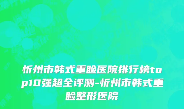 忻州市韩式重睑医院排行榜top10强超全评测-忻州市韩式重睑整形医院