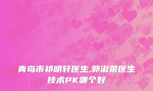 青岛市祁明轩医生,郭淑荣医生技术PK哪个好