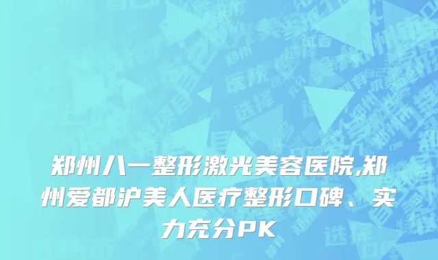 郑州八一整形激光美容医院,郑州爱都沪美人医疗整形口碑、实力充分PK