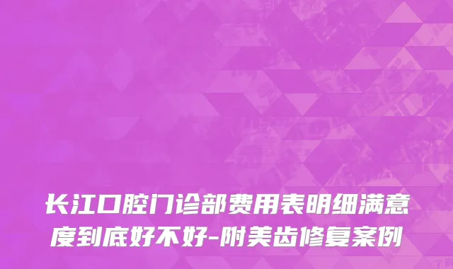 长江口腔门诊部费用表明细满意度到底好不好-附美齿修复案例